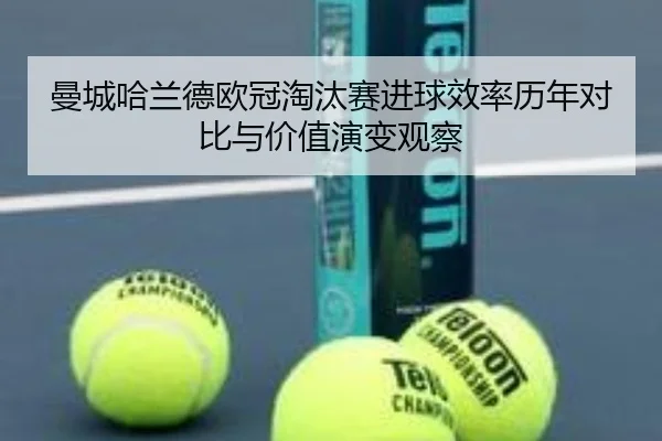 曼城哈兰德欧冠淘汰赛进球效率历年对比与价值演变观察