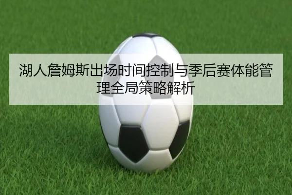 湖人詹姆斯出场时间控制与季后赛体能管理全局策略解析